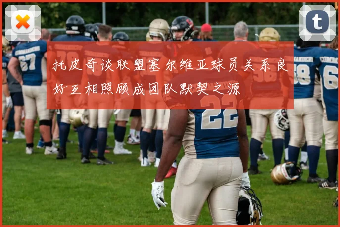 托皮奇谈联盟塞尔维亚球员关系良好互相照顾成团队默契之源
