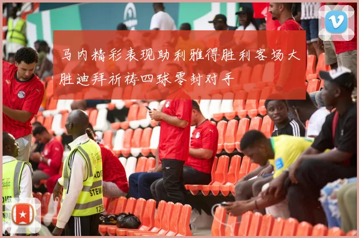 马内精彩表现助利雅得胜利客场大胜迪拜祈祷四球零封对手