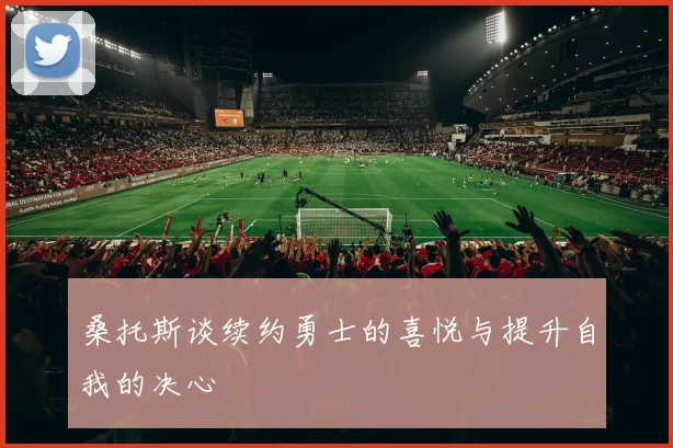 桑托斯谈续约勇士的喜悦与提升自我的决心