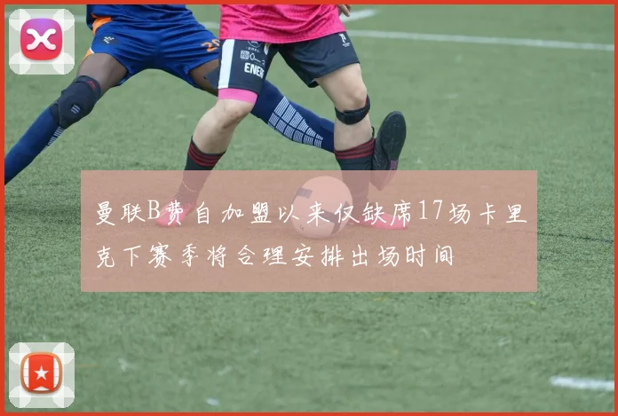 曼联B费自加盟以来仅缺席17场卡里克下赛季将合理安排出场时间
