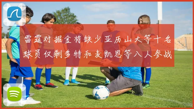 雷霆对掘金将缺少亚历山大等十名球员仅剩多特和麦凯恩等八人参战