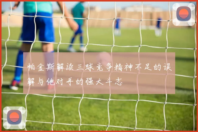 帕金斯解读三球竞争精神不足的误解与他对手的强大斗志