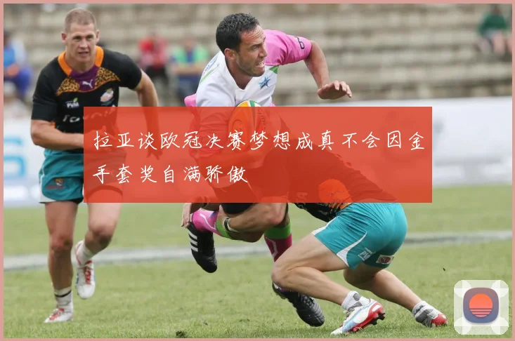 拉亚谈欧冠决赛梦想成真不会因金手套奖自满骄傲