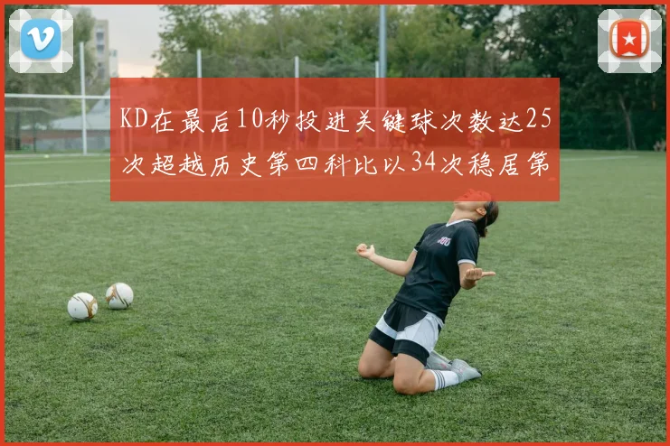 KD在最后10秒投进关键球次数达25次超越历史第四科比以34次稳居第一