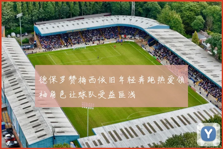 德保罗赞梅西依旧年轻奔跑热爱领袖角色让球队受益匪浅