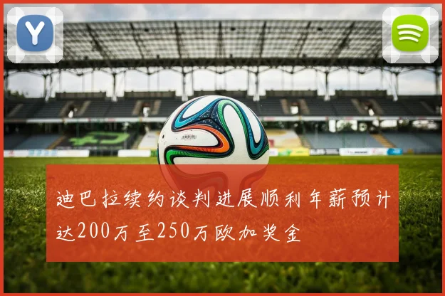 迪巴拉续约谈判进展顺利年薪预计达200万至250万欧加奖金