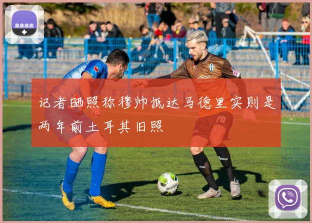 记者晒照称穆帅抵达马德里实则是两年前土耳其旧照