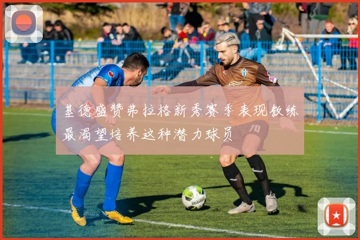 基德盛赞弗拉格新秀赛季表现教练最渴望培养这种潜力球员