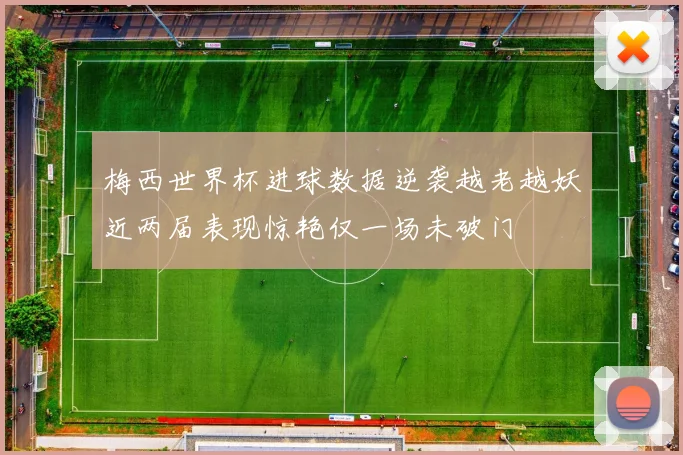 梅西世界杯进球数据逆袭越老越妖近两届表现惊艳仅一场未破门