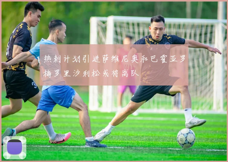热刺计划引进萨维尼奥和巴霍亚罗梅罗里沙利松或将离队