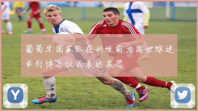 葡萄牙国家队在训练前为离世球迷举行悼念仪式表达哀思