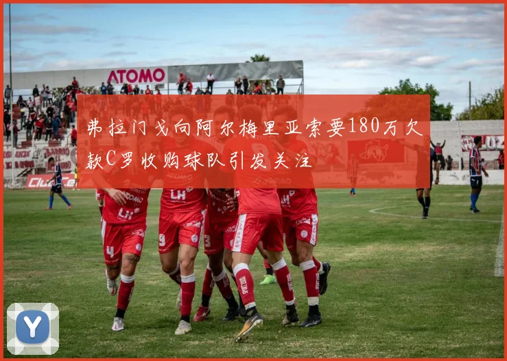弗拉门戈向阿尔梅里亚索要180万欠款C罗收购球队引发关注