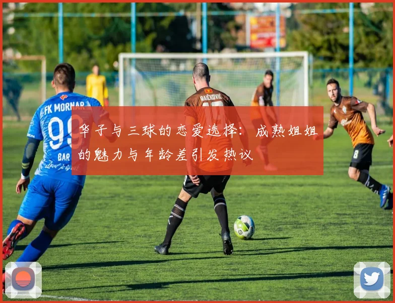 华子与三球的恋爱选择：成熟姐姐的魅力与年龄差引发热议