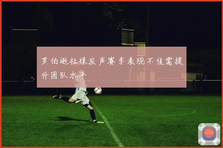 罗伯逊社媒发声赛季表现不佳需提升团队水平