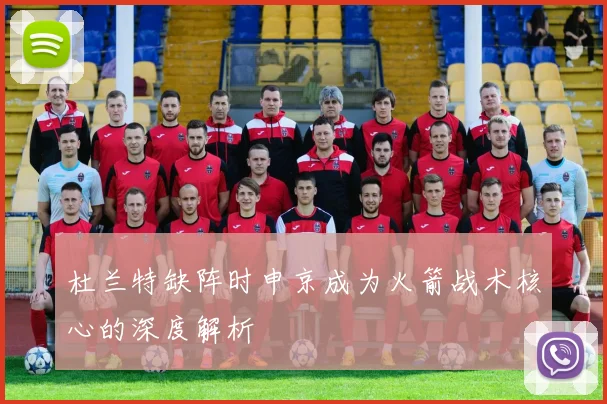杜兰特缺阵时申京成为火箭战术核心的深度解析