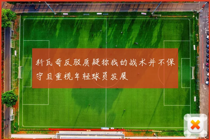 科瓦奇反驳质疑称我的战术并不保守且重视年轻球员发展