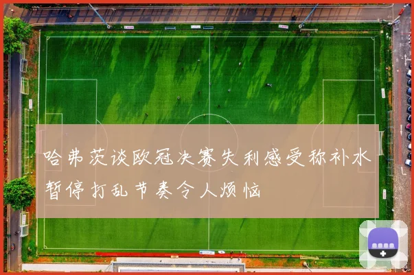 哈弗茨谈欧冠决赛失利感受称补水暂停打乱节奏令人烦恼