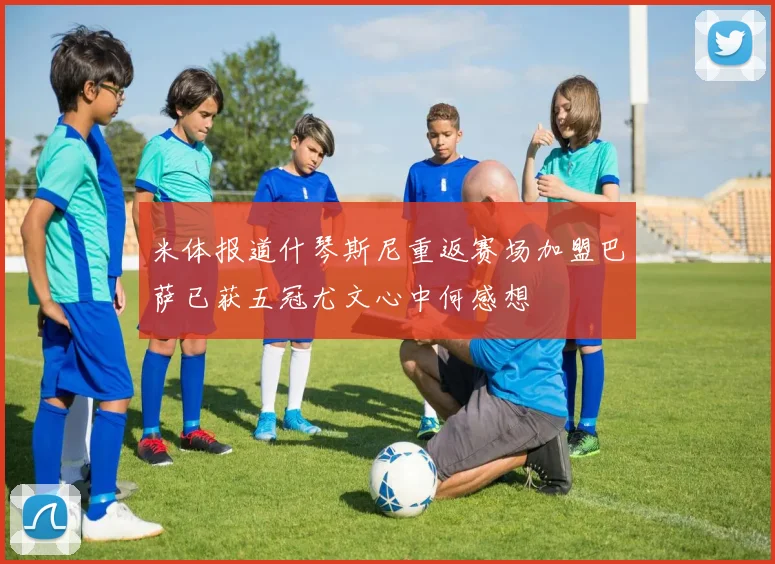 米体报道什琴斯尼重返赛场加盟巴萨已获五冠尤文心中何感想