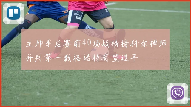 主帅季后赛前40场战绩榜科尔禅师并列第一戴格诺特有望追平