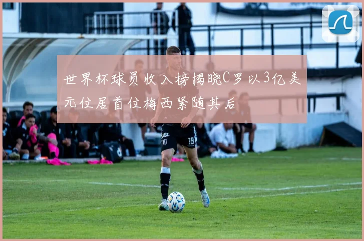 世界杯球员收入榜揭晓C罗以3亿美元位居首位梅西紧随其后