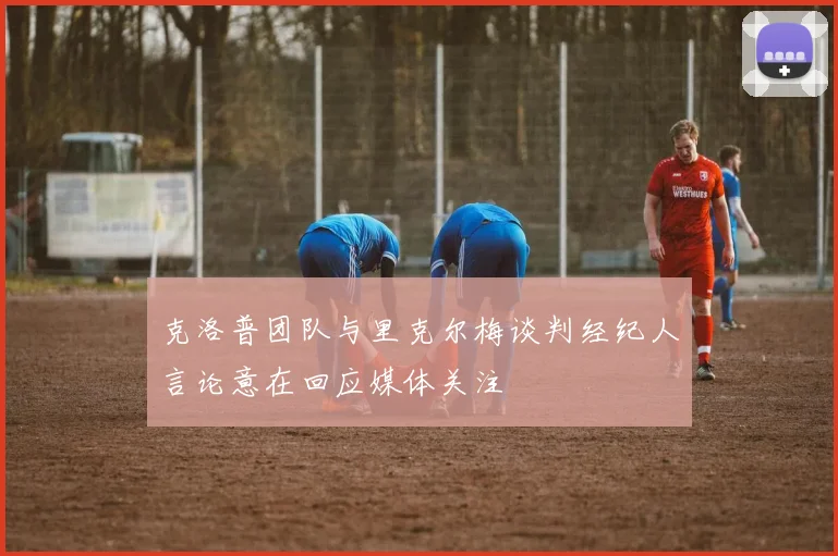 克洛普团队与里克尔梅谈判经纪人言论意在回应媒体关注