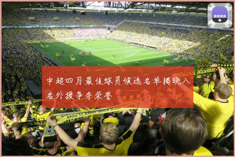 中超四月最佳球员候选名单揭晓八名外援争夺荣誉