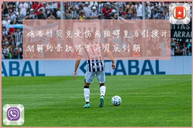 施洛特贝克受伤或阻碍皇马引援计划解约条款将于七月底到期