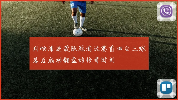 利物浦逆袭欧冠淘汰赛首回合三球落后成功翻盘的传奇时刻
