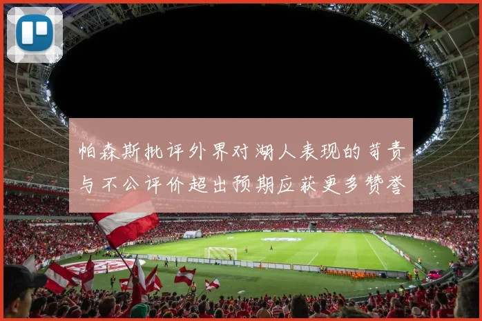 帕森斯批评外界对湖人表现的苛责与不公评价超出预期应获更多赞誉